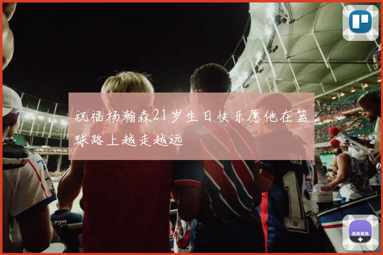 祝福杨瀚森21岁生日快乐愿他在篮球路上越走越远