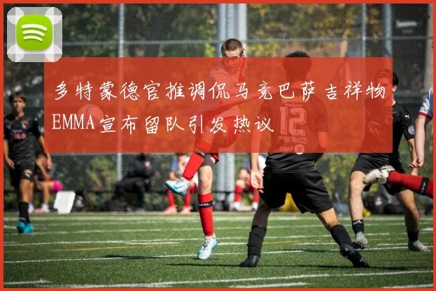 多特蒙德官推调侃马竞巴萨吉祥物EMMA宣布留队引发热议