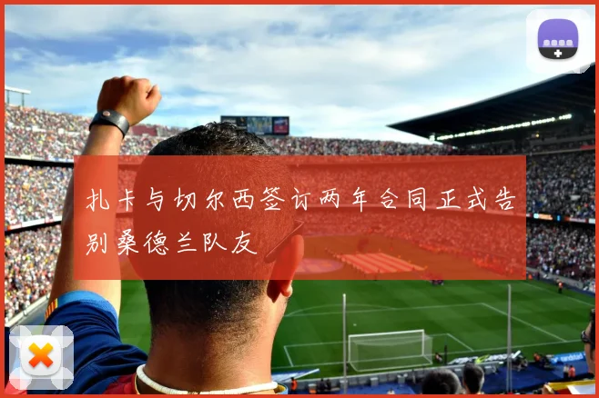 扎卡与切尔西签订两年合同正式告别桑德兰队友