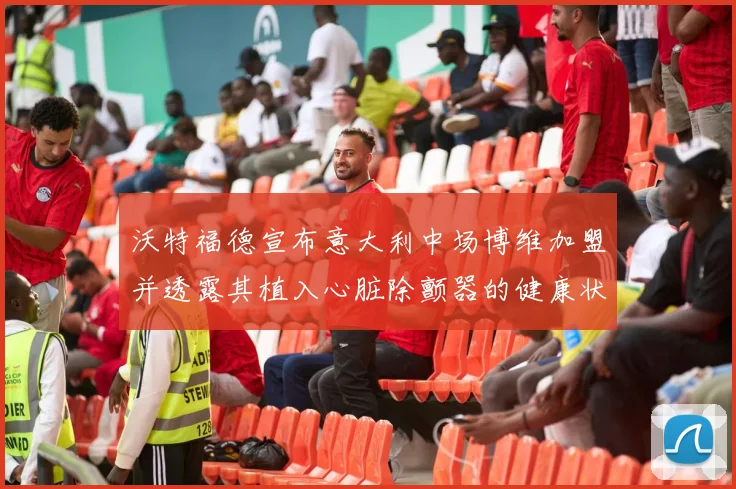 沃特福德宣布意大利中场博维加盟并透露其植入心脏除颤器的健康状况