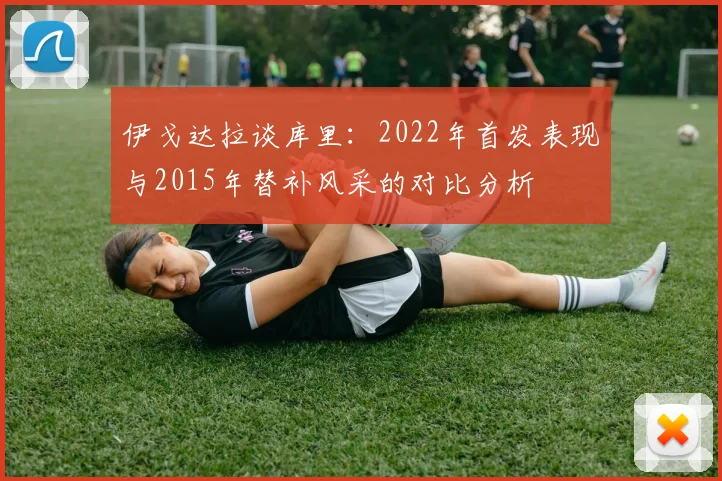 伊戈达拉谈库里：2022年首发表现与2015年替补风采的对比分析