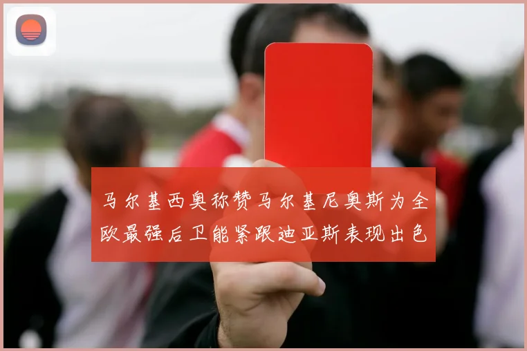 马尔基西奥称赞马尔基尼奥斯为全欧最强后卫能紧跟迪亚斯表现出色