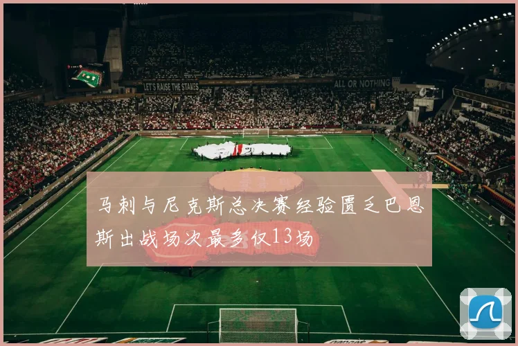 马刺与尼克斯总决赛经验匮乏巴恩斯出战场次最多仅13场