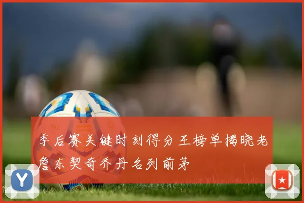季后赛关键时刻得分王榜单揭晓老詹东契奇乔丹名列前茅