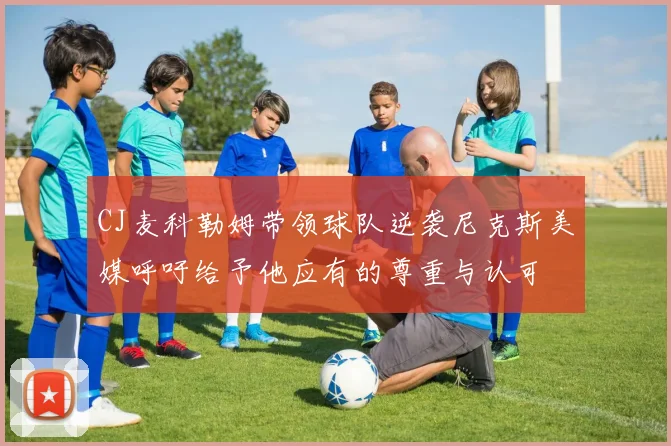 CJ麦科勒姆带领球队逆袭尼克斯美媒呼吁给予他应有的尊重与认可