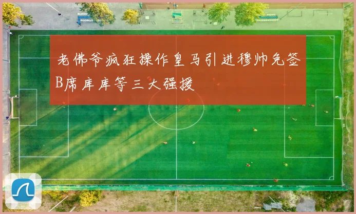 老佛爷疯狂操作皇马引进穆帅免签B席库库等三大强援