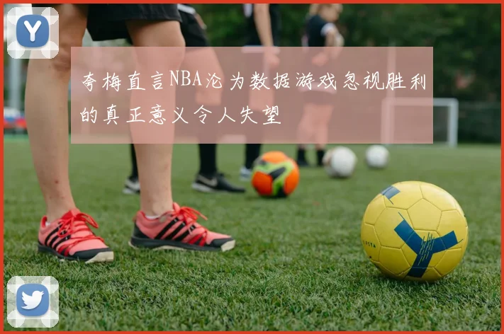 夸梅直言NBA沦为数据游戏忽视胜利的真正意义令人失望