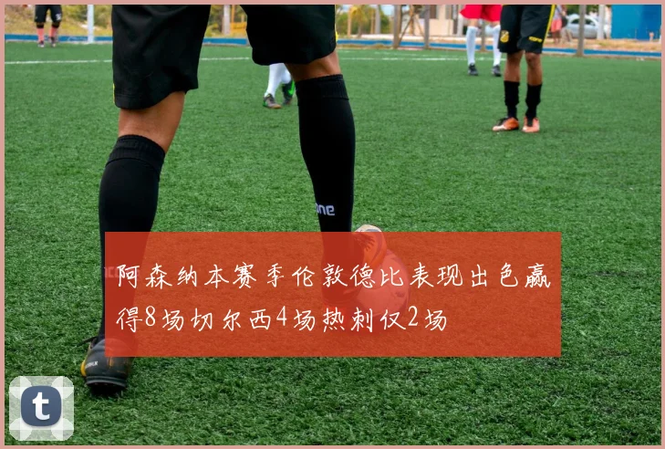 阿森纳本赛季伦敦德比表现出色赢得8场切尔西4场热刺仅2场