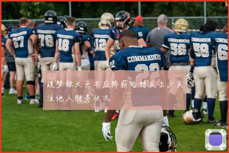 追梦称大头不应降薪哈特反击少关注他人财务状况