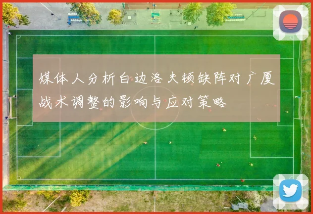 媒体人分析白边洛夫顿缺阵对广厦战术调整的影响与应对策略