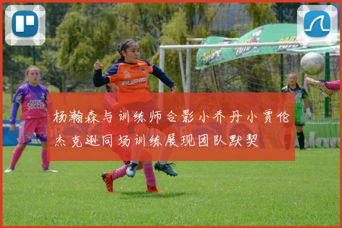 杨瀚森与训练师合影小乔丹小贾伦杰克逊同场训练展现团队默契
