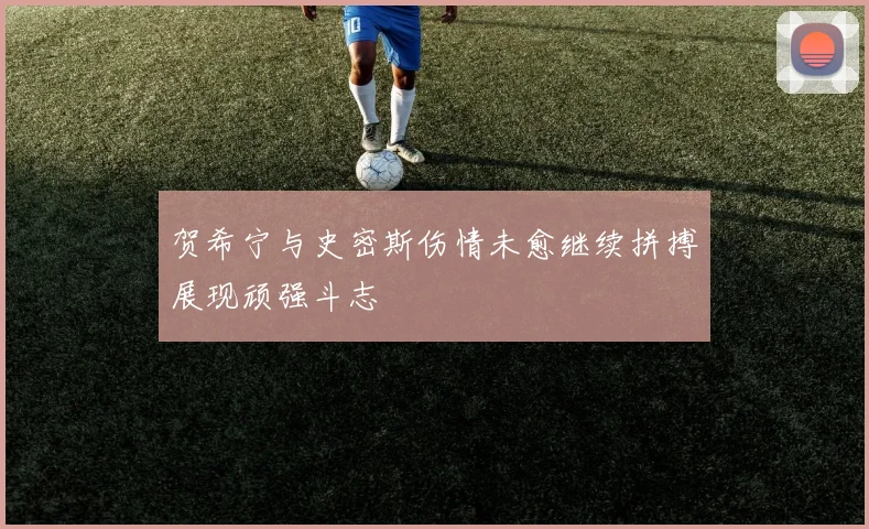 贺希宁与史密斯伤情未愈继续拼搏展现顽强斗志