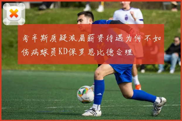 考辛斯质疑浓眉薪资待遇为何不如伤病球员KD保罗恩比德合理