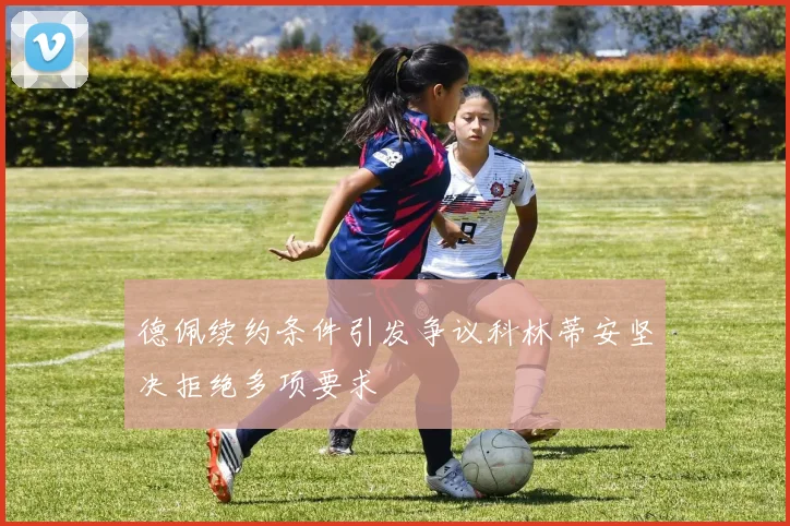 德佩续约条件引发争议科林蒂安坚决拒绝多项要求