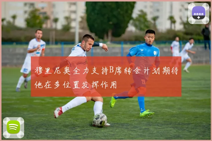 穆里尼奥全力支持B席转会计划期待他在多位置发挥作用