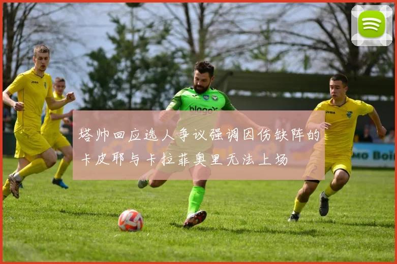 塔帅回应选人争议强调因伤缺阵的卡皮耶与卡拉菲奥里无法上场