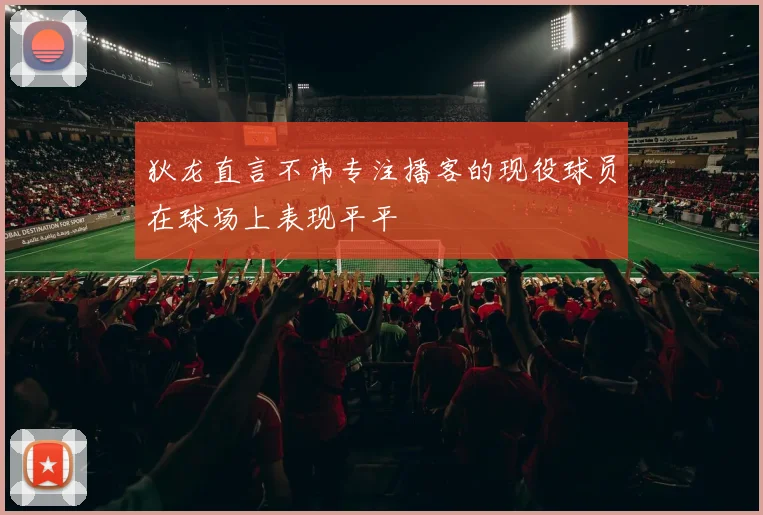 狄龙直言不讳专注播客的现役球员在球场上表现平平