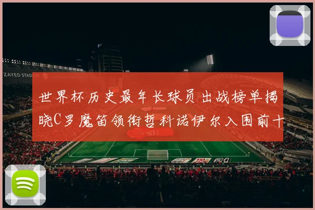 世界杯历史最年长球员出战榜单揭晓C罗魔笛领衔哲科诺伊尔入围前十