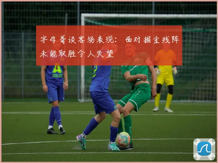 字母哥谈客场表现：面对掘金残阵未能取胜令人失望