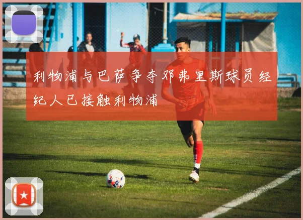 利物浦与巴萨争夺邓弗里斯球员经纪人已接触利物浦
