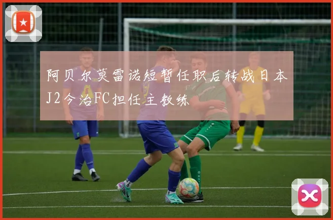 阿贝尔莫雷诺短暂任职后转战日本J2今治FC担任主教练