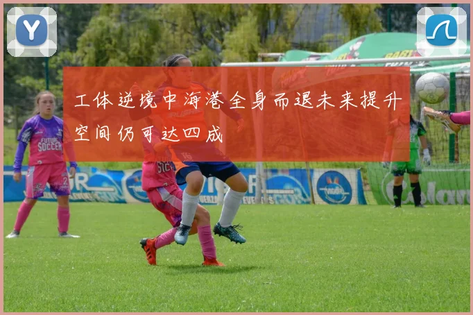 工体逆境中海港全身而退未来提升空间仍可达四成