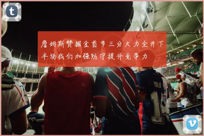 詹姆斯赞掘金首节三分火力全开下半场我们加强防守提升竞争力