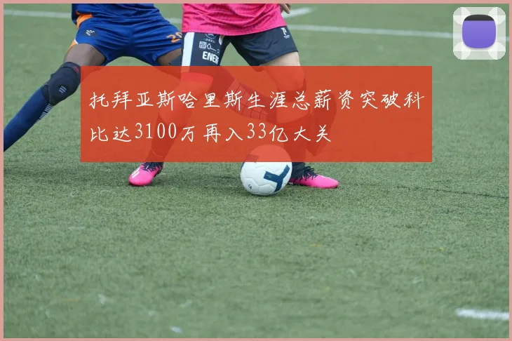 托拜亚斯哈里斯生涯总薪资突破科比达3100万再入33亿大关