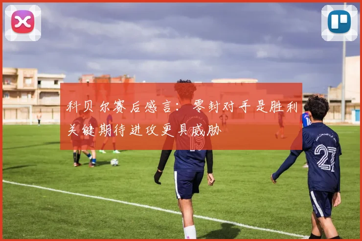 科贝尔赛后感言:零封对手是胜利关键期待进攻更具威胁
