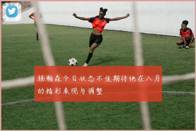 杨瀚森今日状态不佳期待他在八月的精彩表现与调整